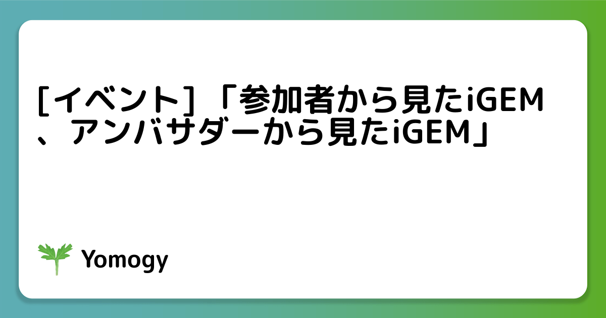 [イベント] 「参加者から見たiGEM、アンバサダーから見たiGEM」
